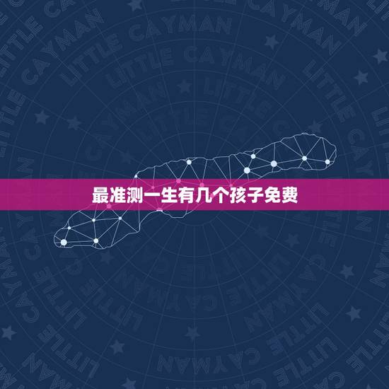 最准测一生有几个孩子免费，算命一生有几个孩子