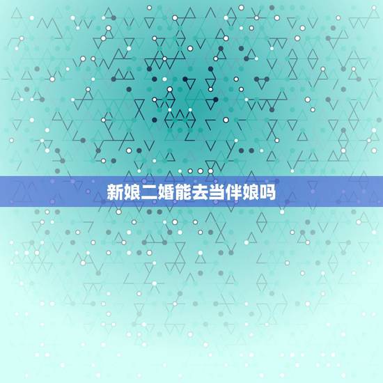新娘二婚能去当伴娘吗，我兄弟结婚让我和我女朋友去做伴郎伴娘，但是新娘是