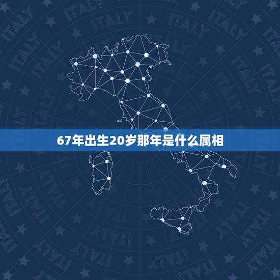 67年出生20岁那年是什么属相,67年出生属相是什么? 67年出生20岁那年是什么属相,67年出生属相是什么?