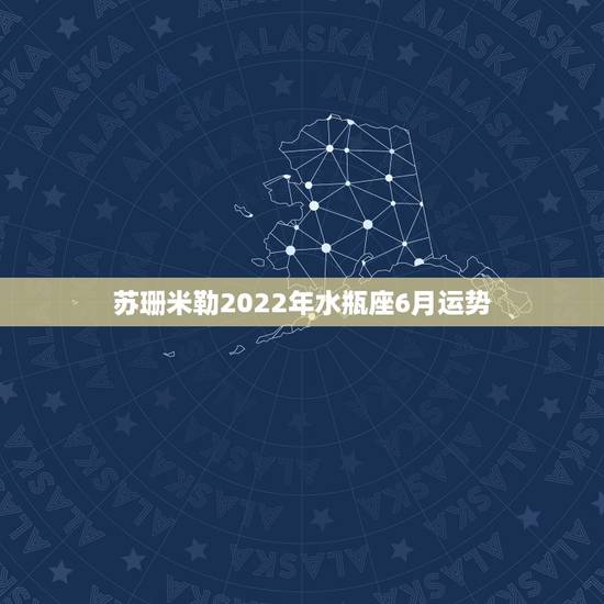 苏珊米勒2022年水瓶座6月运势，苏珊米勒21年7月水瓶座