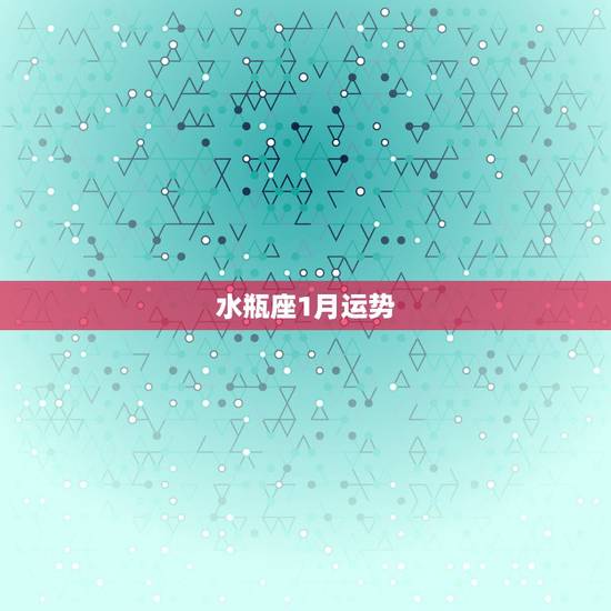 水瓶座1月运势,水瓶座一月份的运势怎么样? 水瓶座1月运势,水瓶座一月份的运势怎么样?