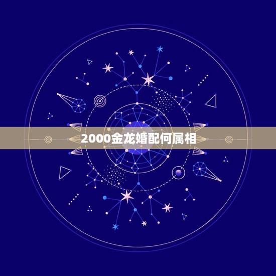 2000金龙婚配何属相,2000年出生的,是属什么的? 2000金龙婚配何属相,2000年出生的,是属什么的?