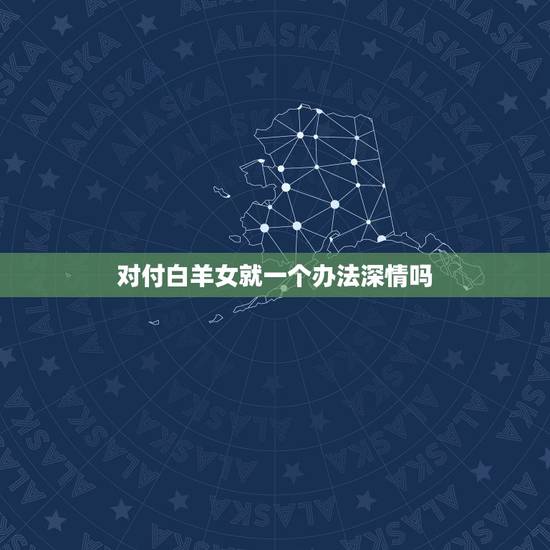 对付白羊女就一个办法深情吗，挽回白羊座女生的最好方法