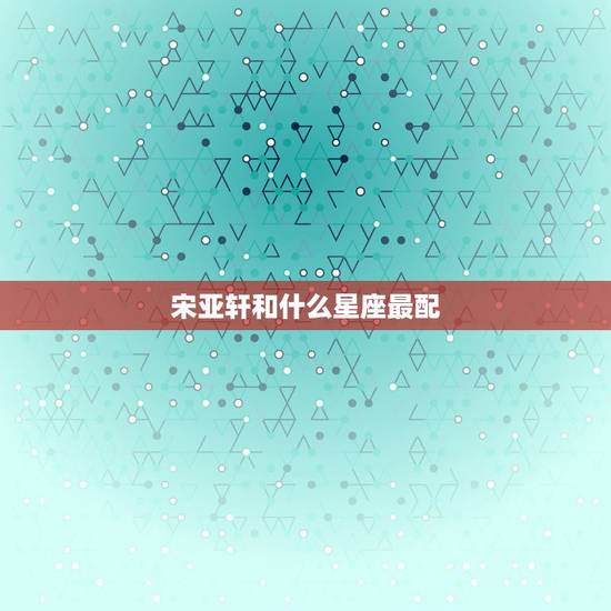 宋亚轩和什么星座最配,时代少年团成员各是什么星座? 宋亚轩和什么星座最配,时代少年团成员各是什么星座?