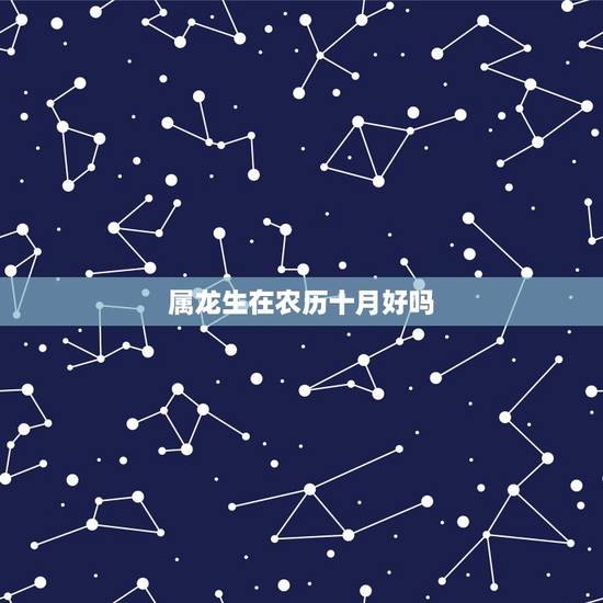属龙生在农历十月好吗，1988年农历10月属龙是什么命