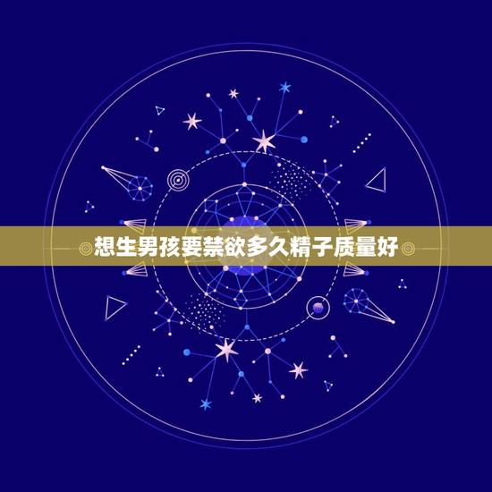 想生男孩要禁欲多久精子质量好,生儿子要禁欲多久最好? 想生男孩要禁欲多久精子质量好,生儿子要禁欲多久最好?