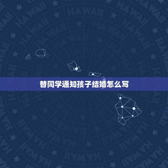 替同学通知孩子结婚怎么写,同学儿子要结婚,我想替同学在同学群做个通知, 替同学通知孩子结婚怎么写,同学儿子要结婚,我想替同学在同学群做个通知,