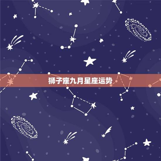 狮子座九月星座运势,狮子座的星座运势(性格、脾气、金钱、桃花运……) 狮子座九月星座运势,狮子座的星座运势(性格、脾气、金钱、桃花运……)