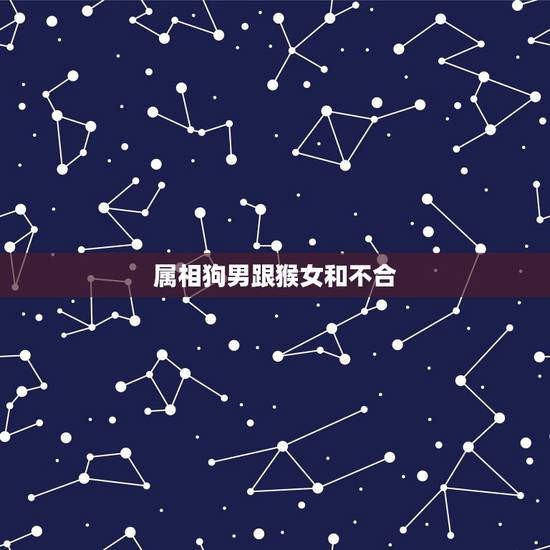 属相狗男跟猴女和不合,属狗的男和属猴的女人相配吗 属相狗男跟猴女和不合,属狗的男和属猴的女人相配吗