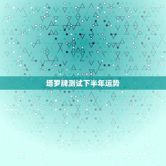 塔罗牌测试下半年运势,塔罗牌测试命运 塔罗牌测试下半年运势,塔罗牌测试命运