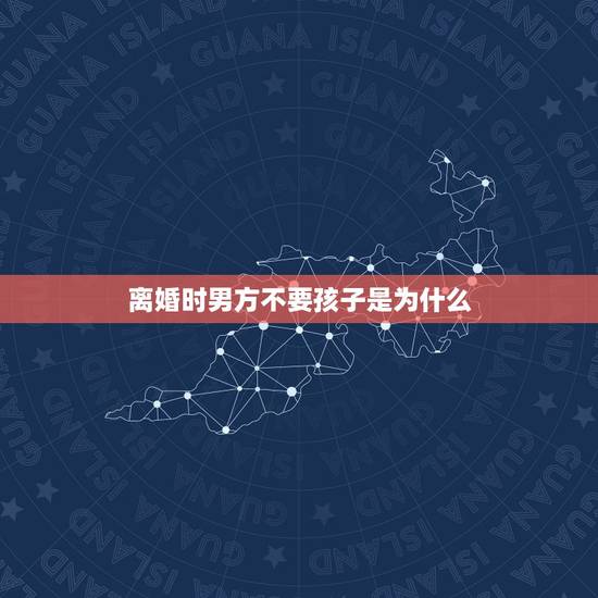 离婚时男方不要孩子是为什么，两人离婚后，为什么男人不想要小孩？