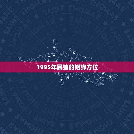 1995年属猪的姻缘方位,怎样看婚姻方位 1995年属猪的姻缘方位,怎样看婚姻方位