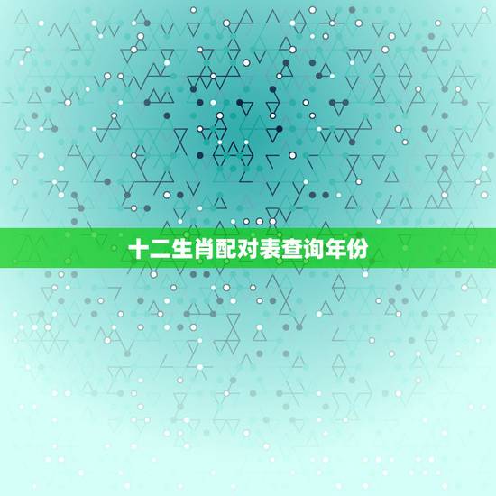 十二生肖配对表查询年份,十二生肖对应年份表 十二生肖配对表查询年份,十二生肖对应年份表