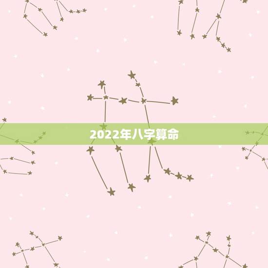 2022年八字算命,2022年出生更好的八字 2022年八字算命,2022年出生更好的八字