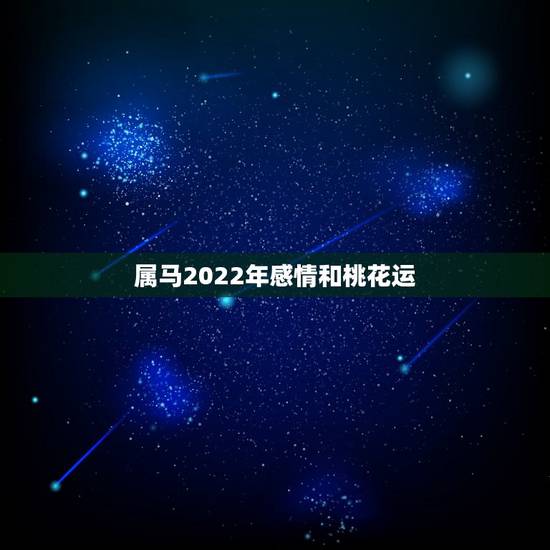 属马2022年感情和桃花运，2022年属马运势男感情如何