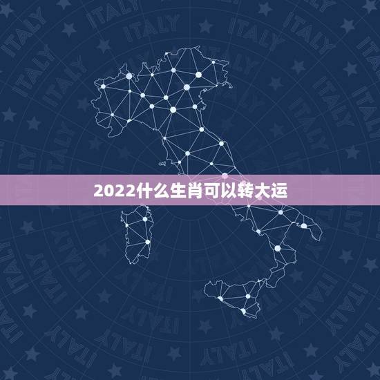 2022什么生肖可以转大运,2022 年国运卦象 2022什么生肖可以转大运,2022 年国运卦象
