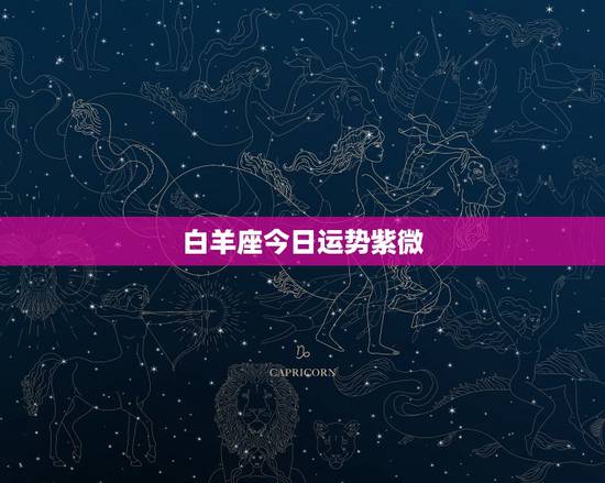 白羊座今日运势紫微,白羊座今日运势? 白羊座今日运势紫微,白羊座今日运势?