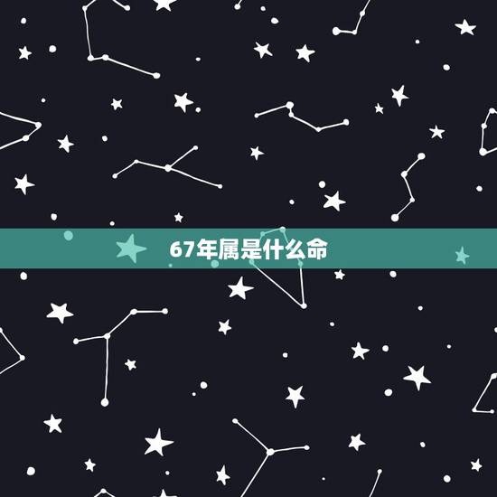 67年属是什么命，67年出生的人是什么命