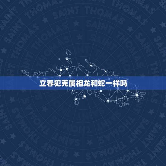 立春犯克属相龙和蛇一样吗,属龙的人和属蛇是不是相克? 立春犯克属相龙和蛇一样吗,属龙的人和属蛇是不是相克?