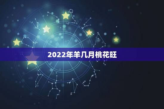 2022年羊几月桃花旺，2022 属羊带什么旺桃花运