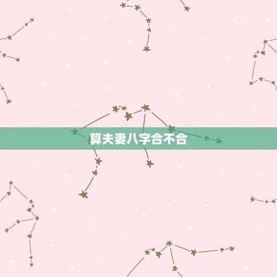 算夫妻八字合不合,夫妻八字合不合? 算夫妻八字合不合,夫妻八字合不合?