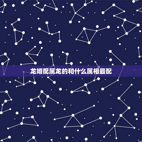 龙婚配属龙的和什么属相最配,男属龙和女属龙配吗 龙婚配属龙的和什么属相最配,男属龙和女属龙配吗