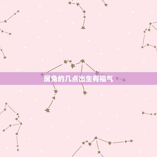 属兔的几点出生有福气,属兔什么时辰出生富贵 属兔的几点出生有福气,属兔什么时辰出生富贵