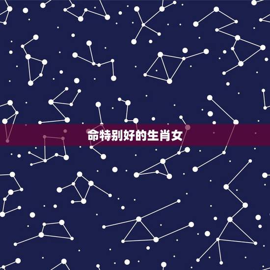 命特别好的生肖女,命苦的三个生肖女 命特别好的生肖女,命苦的三个生肖女