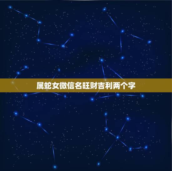 属蛇女微信名旺财吉利两个字，招财又吉利的微信名字最吉利最旺财的微信名