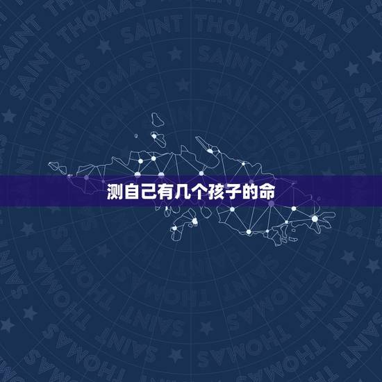 测自己有几个孩子的命,八字测有几个孩子 测自己有几个孩子的命,八字测有几个孩子
