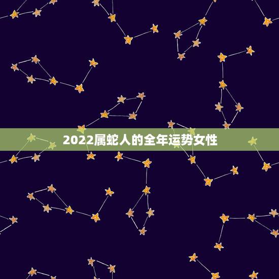 2022属蛇人的全年运势女性,2022 年属鼠人的全年运势女 2022属蛇人的全年运势女性,2022 年属鼠人的全年运势女