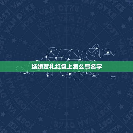 结婚贺礼红包上怎么写名字，结婚的红包怎么写？最好举个例子或者是有个格式
