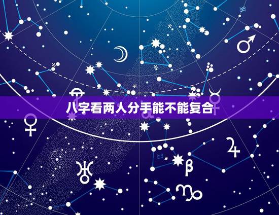 八字看两人分手能不能复合,八字看哪些人分手后会复合 八字看两人分手能不能复合,八字看哪些人分手后会复合