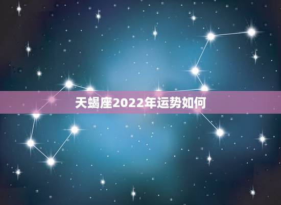 天蝎座2022年运势如何,2022年天蝎座爱情运势如何 天蝎座2022年运势如何,2022年天蝎座爱情运势如何