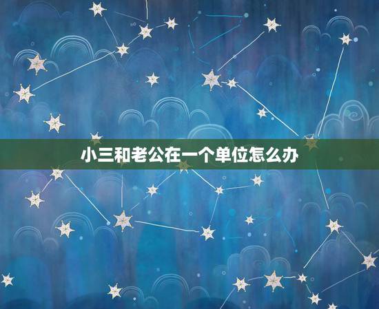小三和老公在一个单位怎么办,老公出轨,发现小三和小三的老公和自己的老公 小三和老公在一个单位怎么办,老公出轨,发现小三和小三的老公和自己的老公