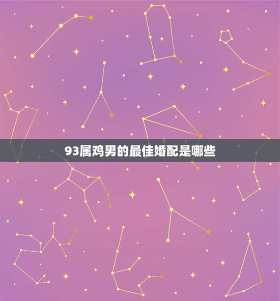93属鸡男的最佳婚配是哪些,93年属鸡男最佳婚配属相 93属鸡男的最佳婚配是哪些,93年属鸡男最佳婚配属相