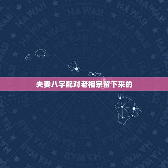 夫妻八字配对老祖宗留下来的,老祖宗留下八字婚配 夫妻八字配对老祖宗留下来的,老祖宗留下八字婚配