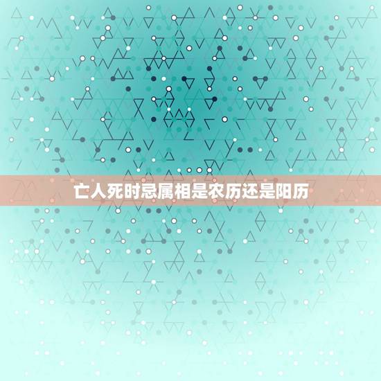 亡人死时忌属相是农历还是阳历,长辈去世周年的忌日,是按照农历还是阳历呢 亡人死时忌属相是农历还是阳历,长辈去世周年的忌日,是按照农历还是阳历呢