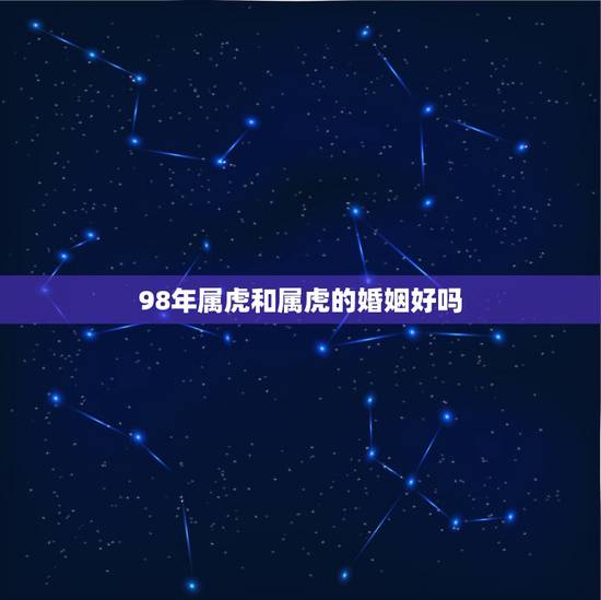 98年属虎和属虎的婚姻好吗,1998年出生属虎女能与1999年出生属虎 98年属虎和属虎的婚姻好吗,1998年出生属虎女能与1999年出生属虎