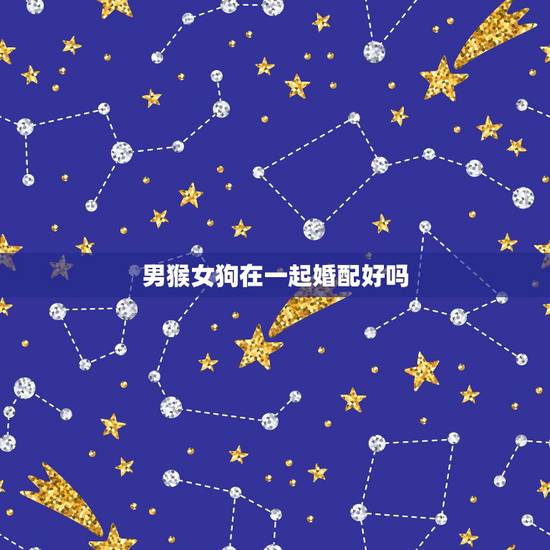 男猴女狗在一起婚配好吗，属猴和属狗在一起犯冲吗