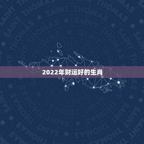 2022年财运好的生肖,2022年哪些生肖运势好今天什么生肖最旺财 2022年财运好的生肖,2022年哪些生肖运势好今天什么生肖最旺财