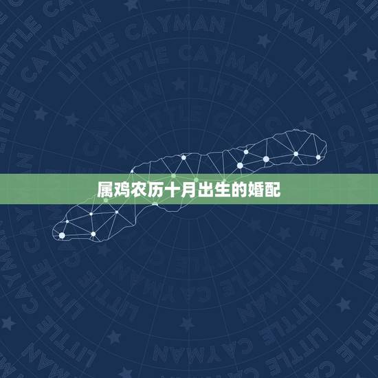 属鸡农历十月出生的婚配,农历正月的属鸡男和农历十月的属羊女婚配好吗 属鸡农历十月出生的婚配,农历正月的属鸡男和农历十月的属羊女婚配好吗