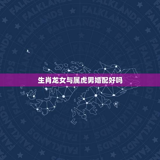 生肖龙女与属虎男婚配好吗，属虎男生和属龙女生婚姻配吗