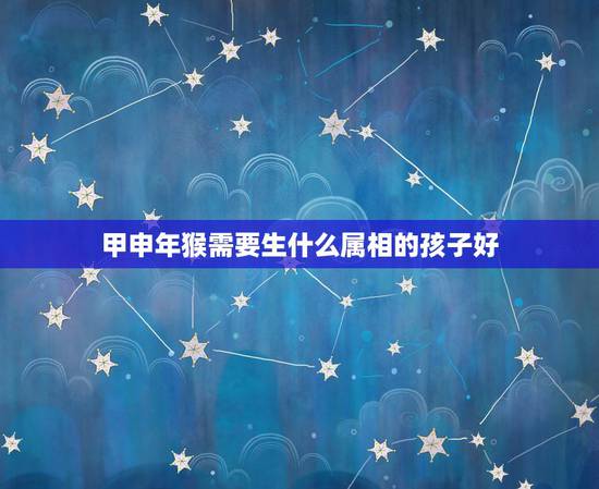 甲申年猴需要生什么属相的孩子好，属猴的生属什么属相的好