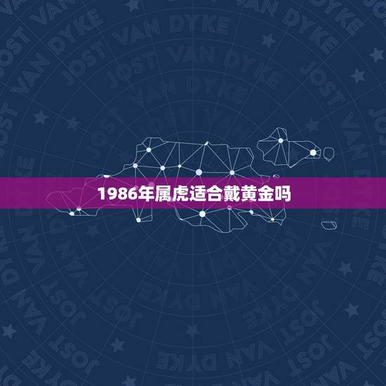 1986年属虎适合戴黄金吗,属虎的佩戴什么最旺财 1986年属虎适合戴黄金吗,属虎的佩戴什么最旺财