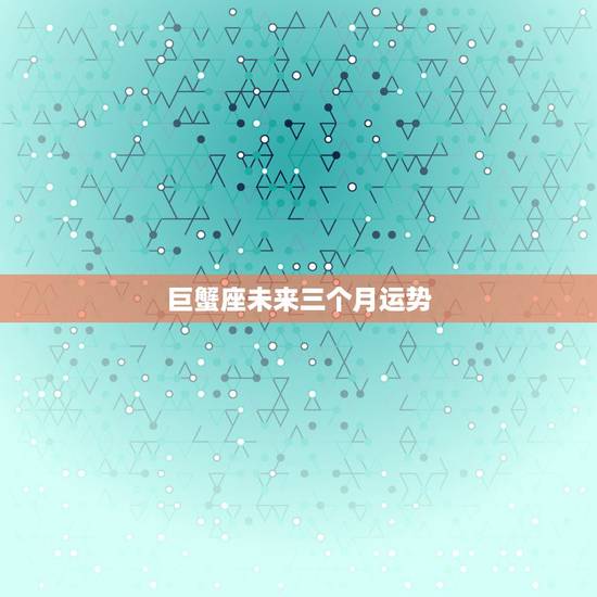巨蟹座未来三个月运势,巨蟹座3月运势2021年 巨蟹座未来三个月运势,巨蟹座3月运势2021年