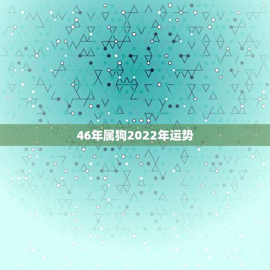 46年属狗2022年运势，2022年属狗人的全年运势