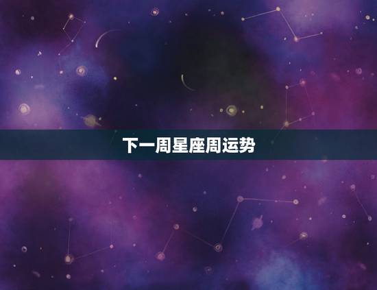 下一周星座周运势,天使之星星座运势 下一周星座周运势,天使之星星座运势