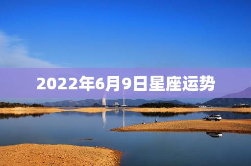2022年6月9日星座运势，1990年6月9日生的人的运势