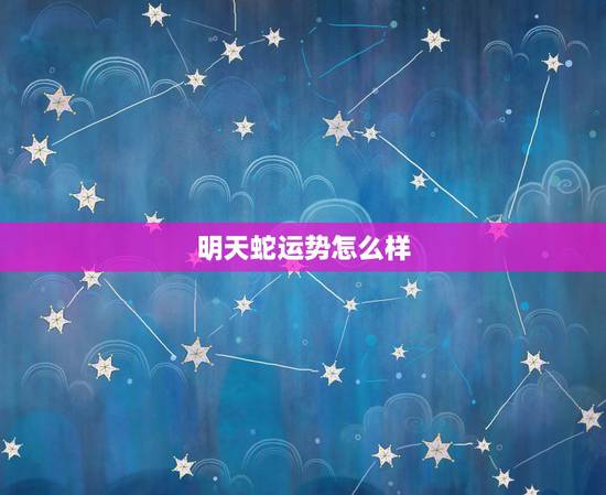 明天蛇运势怎么样,生肖属蛇本周运势查询 明天蛇运势怎么样,生肖属蛇本周运势查询